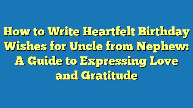 How to Write Heartfelt Birthday Wishes for Uncle from Nephew: A Guide to Expressing Love and Gratitude