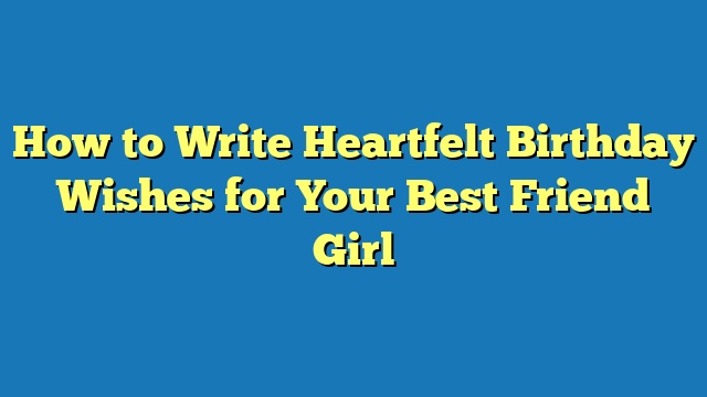 How to Write Heartfelt Birthday Wishes for Your Best Friend Girl