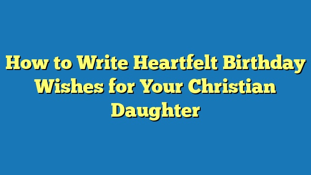 How to Write Heartfelt Birthday Wishes for Your Christian Daughter