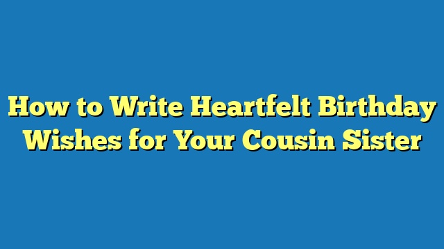 How to Write Heartfelt Birthday Wishes for Your Cousin Sister