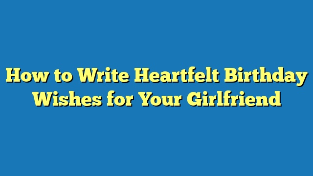 How to Write Heartfelt Birthday Wishes for Your Girlfriend