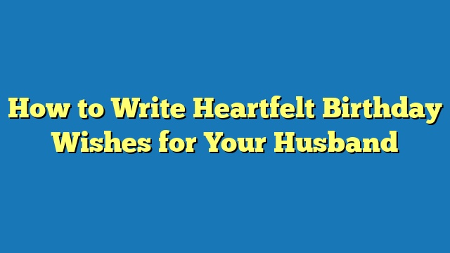 How to Write Heartfelt Birthday Wishes for Your Husband