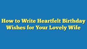 How to Write Heartfelt Birthday Wishes for Your Lovely Wife