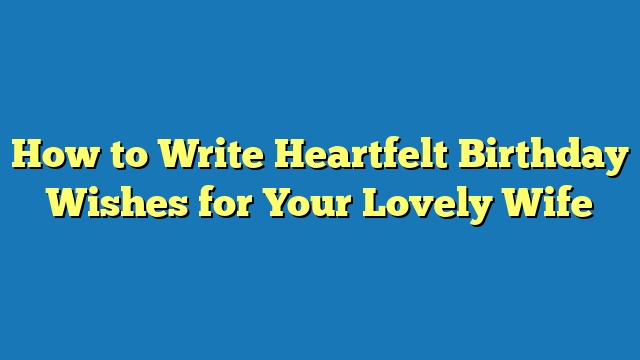 How to Write Heartfelt Birthday Wishes for Your Lovely Wife