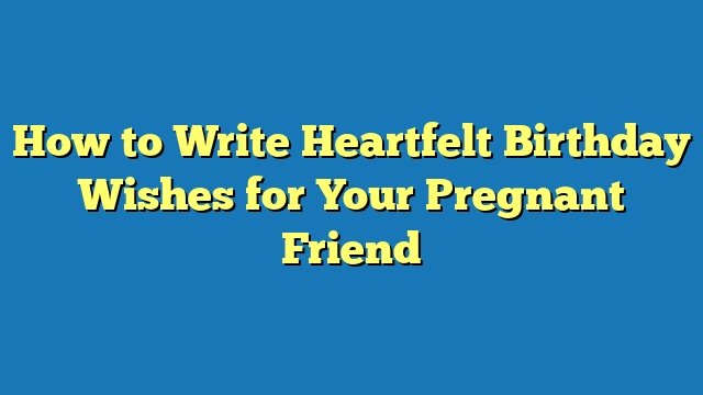 How to Write Heartfelt Birthday Wishes for Your Pregnant Friend