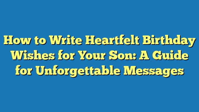 How to Write Heartfelt Birthday Wishes for Your Son: A Guide for Unforgettable Messages