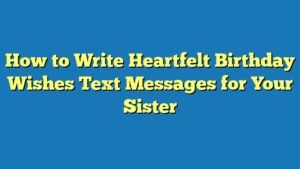 How to Write Heartfelt Birthday Wishes Text Messages for Your Sister