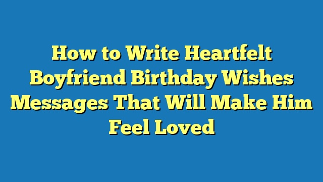 How to Write Heartfelt Boyfriend Birthday Wishes Messages That Will Make Him Feel Loved