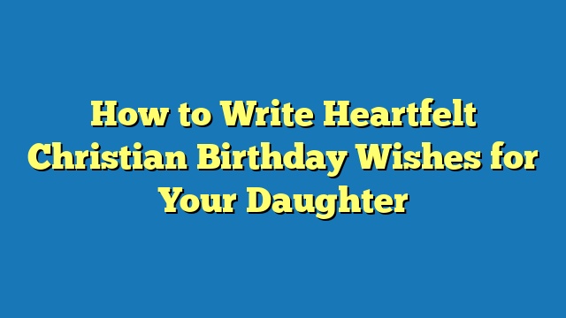 How to Write Heartfelt Christian Birthday Wishes for Your Daughter