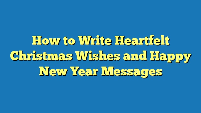 How to Write Heartfelt Christmas Wishes and Happy New Year Messages