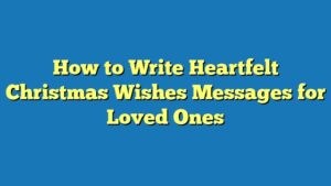 How to Write Heartfelt Christmas Wishes Messages for Loved Ones