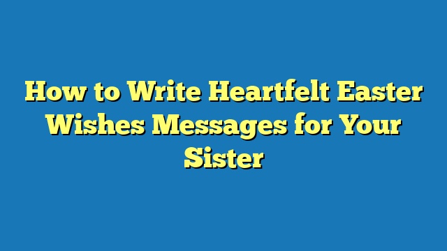 How to Write Heartfelt Easter Wishes Messages for Your Sister