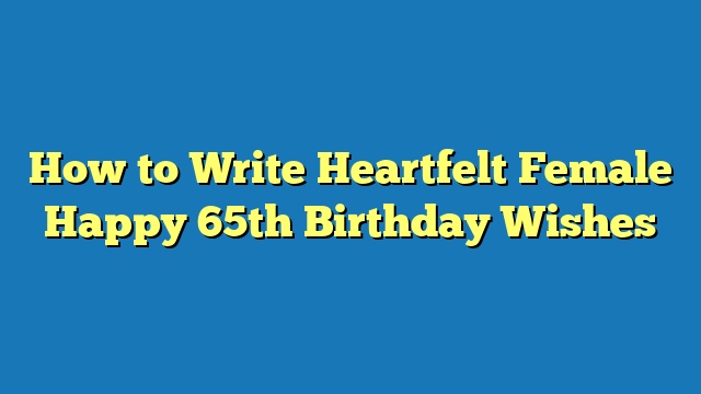 How to Write Heartfelt Female Happy 65th Birthday Wishes