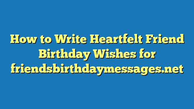 How to Write Heartfelt Friend Birthday Wishes for friendsbirthdaymessages.net