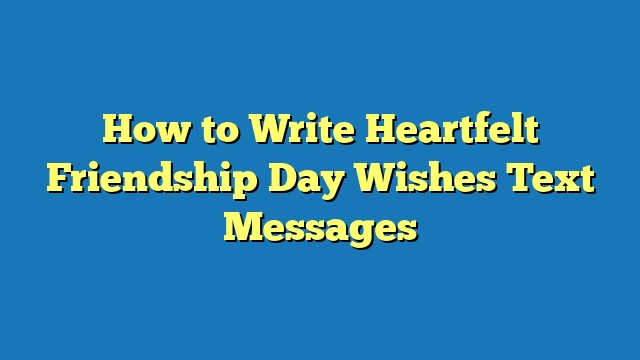 How to Write Heartfelt Friendship Day Wishes Text Messages