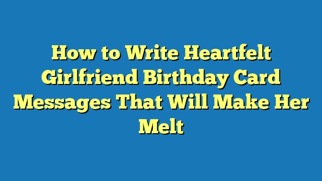 How to Write Heartfelt Girlfriend Birthday Card Messages That Will Make Her Melt