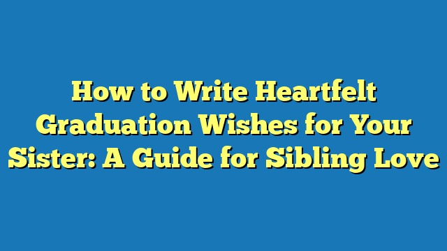 How to Write Heartfelt Graduation Wishes for Your Sister: A Guide for Sibling Love