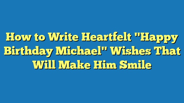 How to Write Heartfelt "Happy Birthday Michael" Wishes That Will Make Him Smile