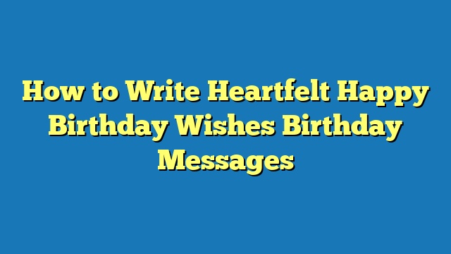 How to Write Heartfelt Happy Birthday Wishes Birthday Messages