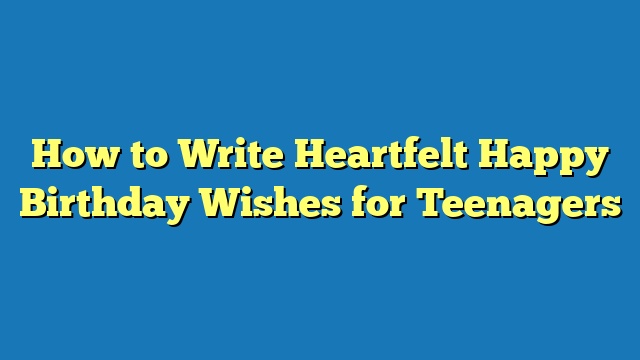 How to Write Heartfelt Happy Birthday Wishes for Teenagers