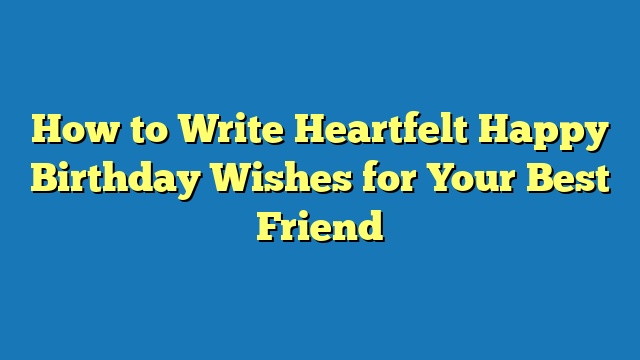 How to Write Heartfelt Happy Birthday Wishes for Your Best Friend