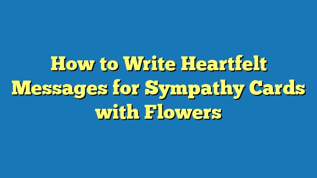 How to Write Heartfelt Messages for Sympathy Cards with Flowers