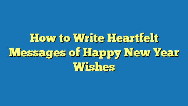 How to Write Heartfelt Messages of Happy New Year Wishes