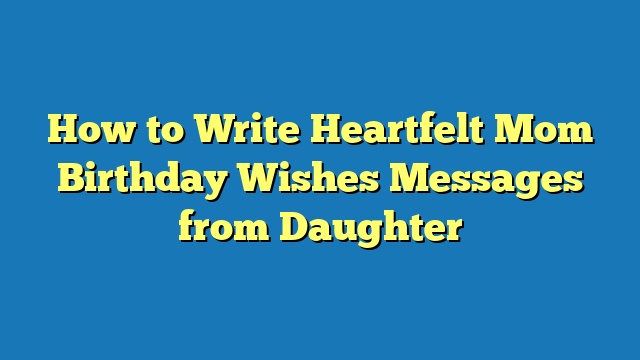 How to Write Heartfelt Mom Birthday Wishes Messages from Daughter