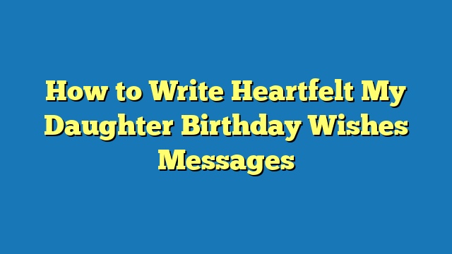 How to Write Heartfelt My Daughter Birthday Wishes Messages