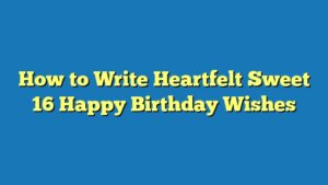 How to Write Heartfelt Sweet 16 Happy Birthday Wishes