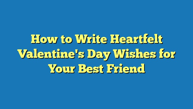 How to Write Heartfelt Valentine's Day Wishes for Your Best Friend