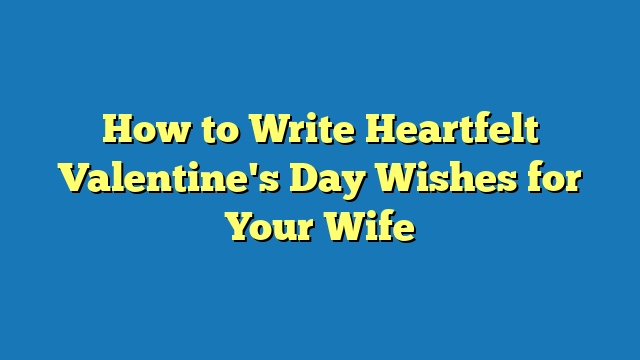 How to Write Heartfelt Valentine's Day Wishes for Your Wife