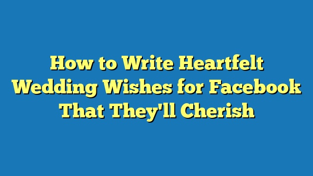 How to Write Heartfelt Wedding Wishes for Facebook That They'll Cherish