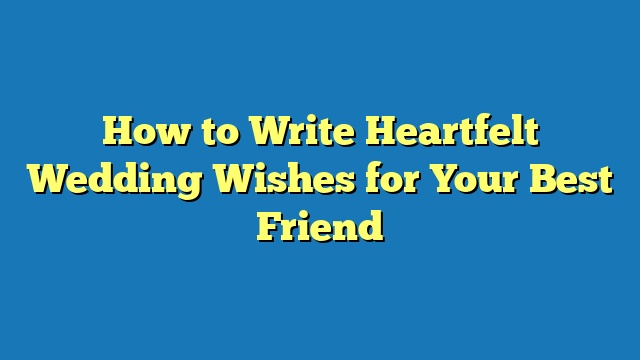 How to Write Heartfelt Wedding Wishes for Your Best Friend