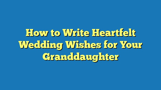 How to Write Heartfelt Wedding Wishes for Your Granddaughter