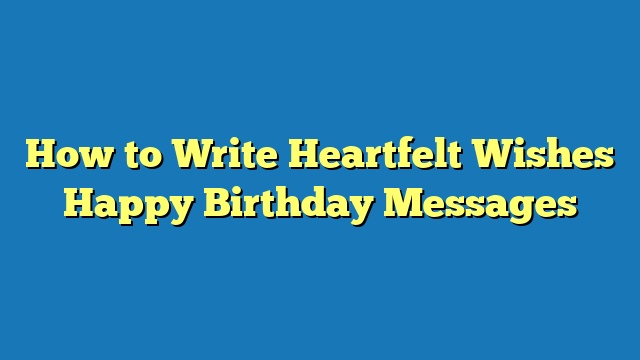 How to Write Heartfelt Wishes Happy Birthday Messages