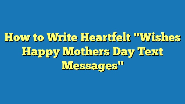 How to Write Heartfelt "Wishes Happy Mothers Day Text Messages"