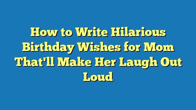 How to Write Hilarious Birthday Wishes for Mom That'll Make Her Laugh Out Loud