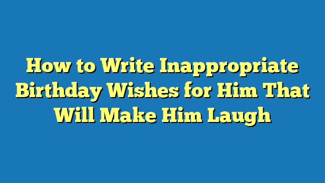 How to Write Inappropriate Birthday Wishes for Him That Will Make Him Laugh