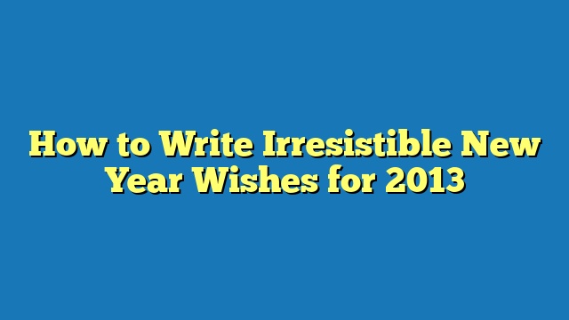 How to Write Irresistible New Year Wishes for 2013