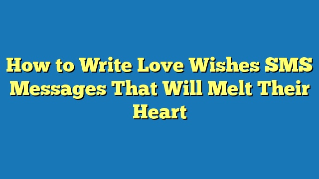How to Write Love Wishes SMS Messages That Will Melt Their Heart