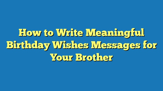 How to Write Meaningful Birthday Wishes Messages for Your Brother