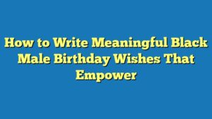 How to Write Meaningful Black Male Birthday Wishes That Empower