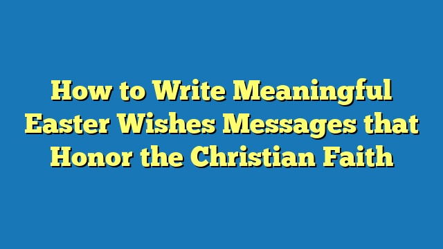 How to Write Meaningful Easter Wishes Messages that Honor the Christian Faith