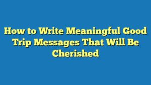 How to Write Meaningful Good Trip Messages That Will Be Cherished