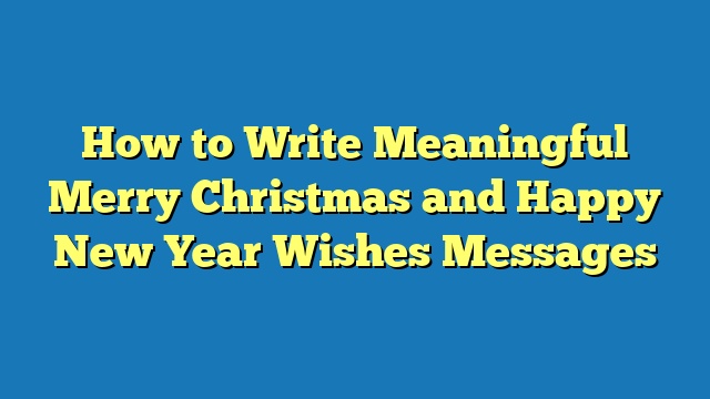 How to Write Meaningful Merry Christmas and Happy New Year Wishes Messages