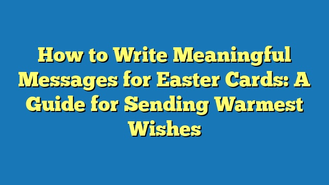 How to Write Meaningful Messages for Easter Cards: A Guide for Sending Warmest Wishes