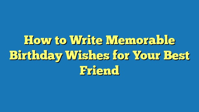 How to Write Memorable Birthday Wishes for Your Best Friend