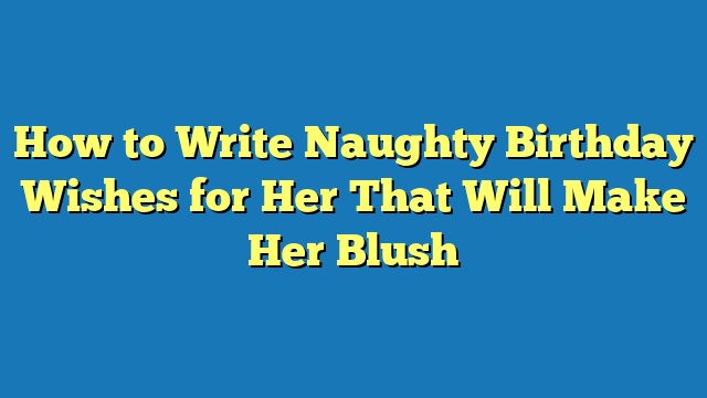 How to Write Naughty Birthday Wishes for Her That Will Make Her Blush