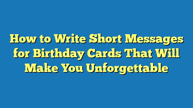 How to Write Short Messages for Birthday Cards That Will Make You Unforgettable